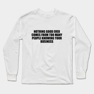 Nothing good ever comes from too many people knowing your business Long Sleeve T-Shirt